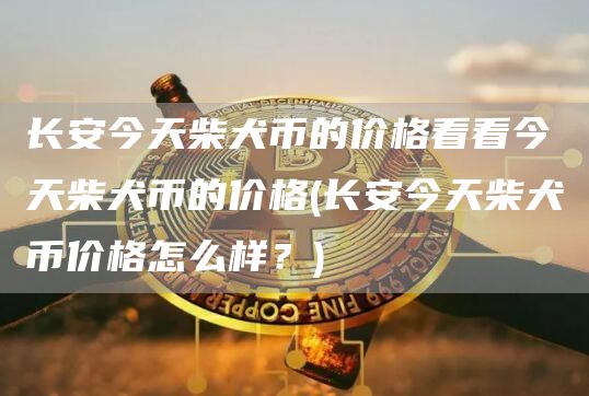 长安今天柴犬币的价格看看今天柴犬币的价格 - 长安今天柴犬币价格怎么样？